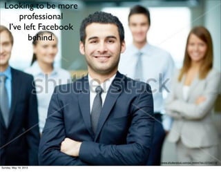 http://www.shutterstock.com/pic.mhtml?id=127240718
Looking to be more
professional
I’ve left Facebook
behind.
Sunday, May 19, 2013
 