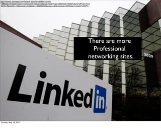http://classic.apimages.com/Search.aspx?st=det&kw=online
%20networking&showact=results&sort=relevance&prds=10001%2C10002%2C10092%2C10135%2C1013
4&intv=None&sh=14&kwstyle=and&adte=1368993346&pagez=60&cfasstyle=AND&ids=LinkedIn%20IPO
There are more
Professional
networking sites.
Sunday, May 19, 2013
 