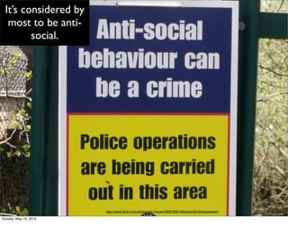 It’s considered by
most to be anti-
social.
http://www.ﬂickr.com/photos/ell-r-brown/6937806186/sizes/l/in/photostream/
Sunday, May 19, 2013
 