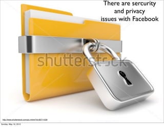http://www.shutterstock.com/pic.mhtml?id=83711539
There are sercurity
and privacy
issues with Facebook
Sunday, May 19, 2013
 