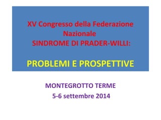 XV Congresso della Federazione 
Nazionale 
SINDROME DI PRADER-WILLI: 
PROBLEMI E PROSPETTIVE 
MONTEGROTTO TERME 
5-6 settembre 2014 
 