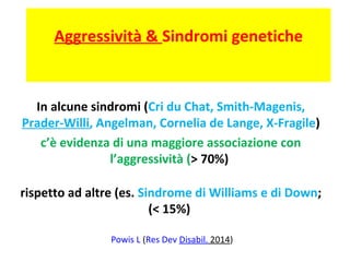 Aggressività & Sindromi genetiche 
In alcune sindromi (Cri du Chat, Smith-Magenis, 
Prader-Willi, Angelman, Cornelia de La...