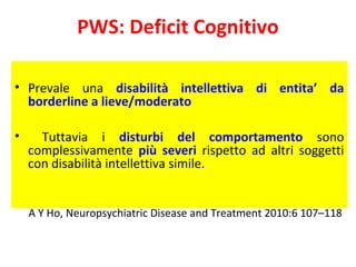 PWS: Deficit Cognitivo 
• Prevale una disabilità intellettiva di entita’ da 
borderline a lieve/moderato 
• Tuttavia i dis...