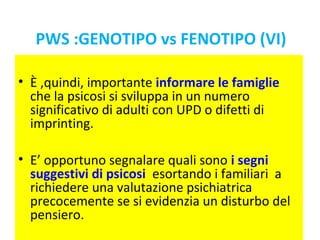 PWS :GENOTIPO vs FENOTIPO (VI) 
• È ,quindi, importante informare le famiglie 
che la psicosi si sviluppa in un numero 
si...