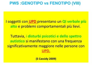 PWS :G ENOTIPO vs FENOTIPO (VIII) 
I soggetti con UPD presentano un QI verbale più 
alto e problemi comportamentali più li...