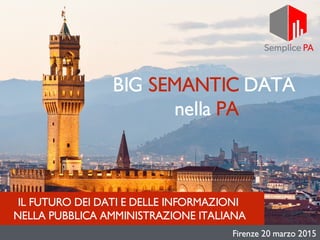 IL FUTURO DEI DATI E DELLE INFORMAZIONI
NELLA PUBBLICA AMMINISTRAZIONE ITALIANA
BIG SEMANTIC DATA
nella PA
Firenze 20 marzo 2015
 