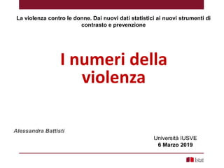 I numeri della
violenza
Alessandra Battisti
La violenza contro le donne. Dai nuovi dati statistici ai nuovi strumenti di
contrasto e prevenzione
Università IUSVE
6 Marzo 2019
 
