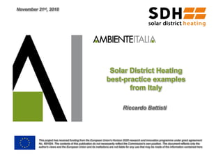 Solar District Heating
best-practice examples
from Italy
Riccardo Battisti
This project has received funding from the European Union's Horizon 2020 research and innovation programme under grant agreement
No. 691624. The contents of this publication do not necessarily reflect the Commission's own position. The document reflects only the
author's views and the European Union and its institutions are not liable for any use that may be made of the information contained here
November 21st, 2018
 