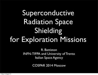 Superconductive
Radiation Space
Shielding
for Exploration Missions
R. Battiston
INFN-TIFPA and University of Trento
Italian Space Agency
COSPAR 2014 Moscow
Friday 15 August 14
 