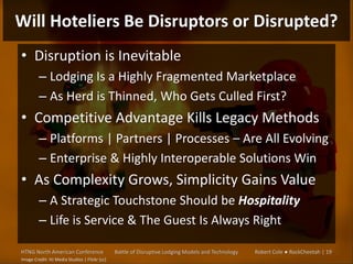 Will Hoteliers Be Disruptors or Disrupted?
• Disruption is Inevitable
– Lodging Is a Highly Fragmented Marketplace
– As He...