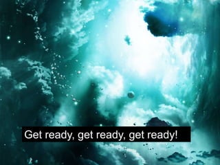 Get ready, get ready, get ready!
 