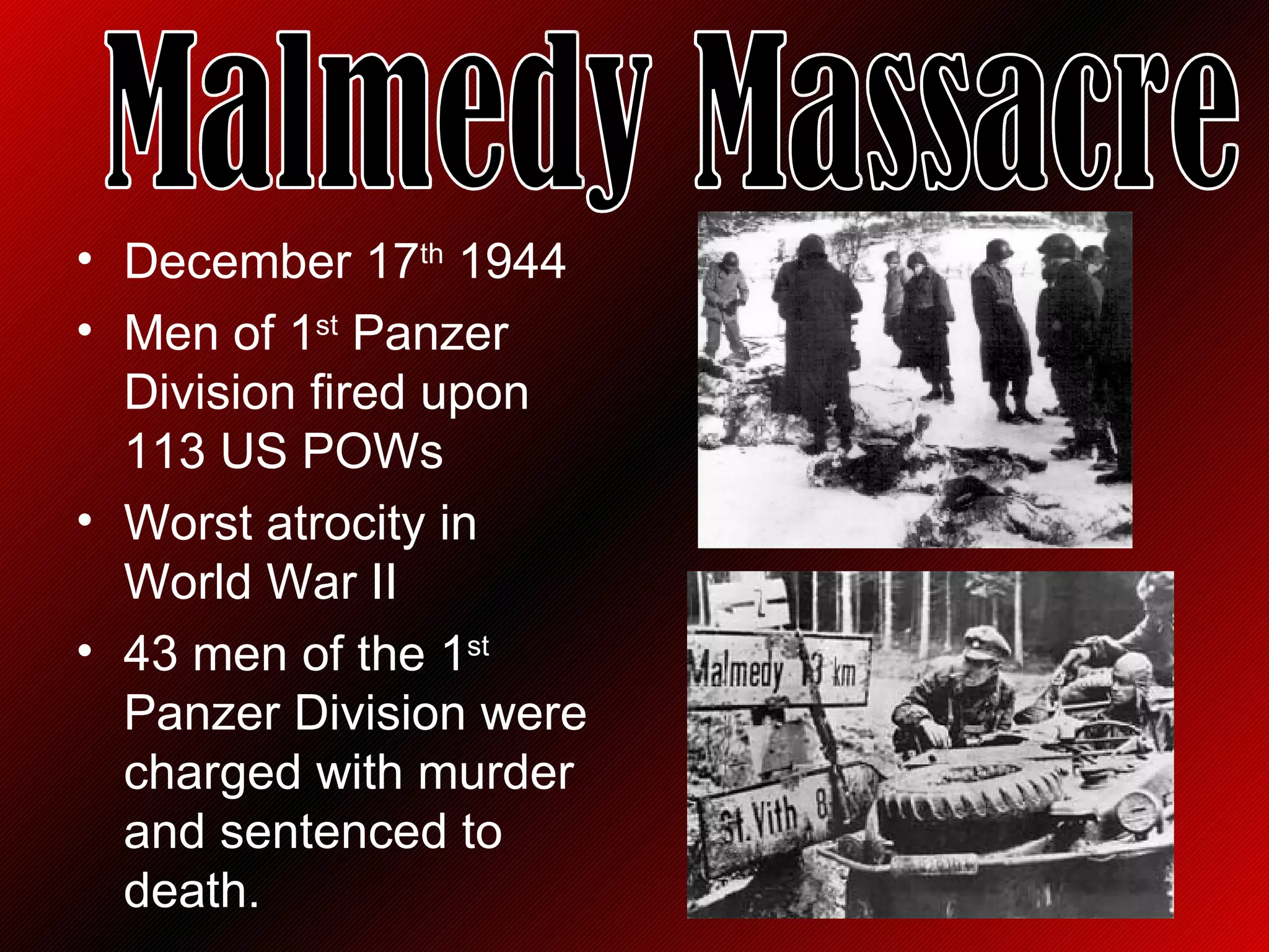 December 17 th  1944 Men of 1 st  Panzer Division fired upon 113 US POWs  Worst atrocity in World War II 43 men of the 1 st  Panzer Division were charged with murder and sentenced to death. Malmedy Massacre 
