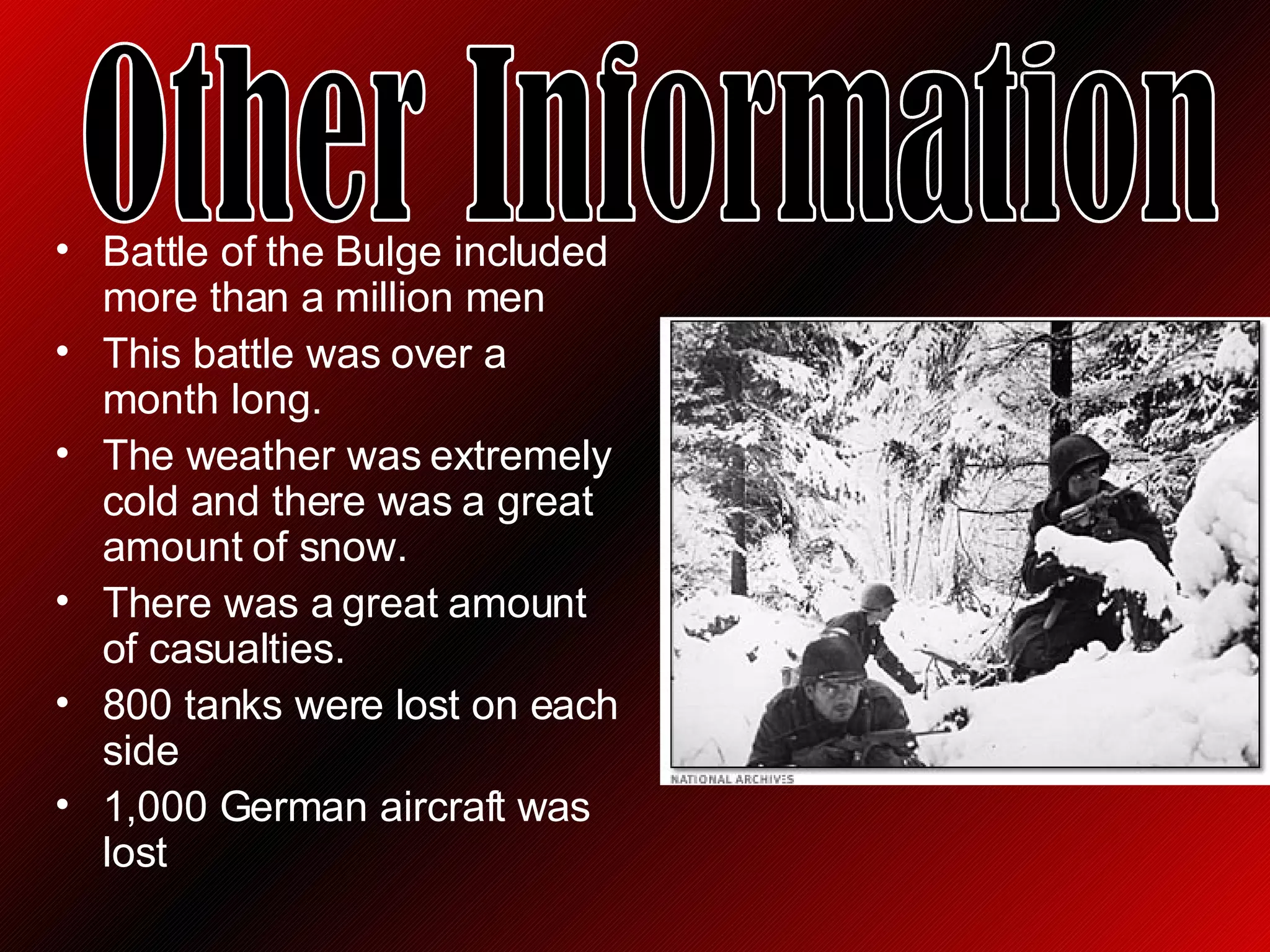 Battle of the Bulge included more than a million men This battle was over a month long. The weather was extremely cold and there was a great amount of snow.  There was a great amount of casualties.  800 tanks were lost on each side 1,000 German aircraft was lost Other Information 