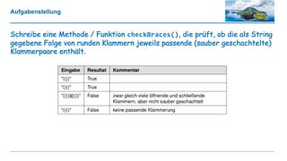 Aufgabenstellung
Schreibe eine Methode / Funktion checkBraces(), die prüft, ob die als String
gegebene Folge von runden Klammern jeweils passende (sauber geschachtelte)
Klammerpaare enthält.
 