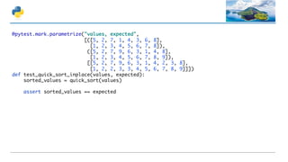 @pytest.mark.parametrize("values, expected",
[([5, 2, 7, 1, 4, 3, 6, 8],
[1, 2, 3, 4, 5, 6, 7, 8]),
([5, 2, 7, 9, 6, 3, 1, 4, 8],
[1, 2, 3, 4, 5, 6, 7, 8, 9]),
[[5, 2, 7, 9, 6, 3, 1, 4, 2, 3, 8],
[1, 2, 2, 3, 3, 4, 5, 6, 7, 8, 9]]])
def test_quick_sort_inplace(values, expected):
sorted_values = quick_sort(values)
assert sorted_values == expected
 