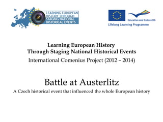 Learning European History
Through Staging National Historical Events
International Comenius Project (2012 – 2014)
Battle at Austerlitz
A Czech historical event that influenced the whole European history
 