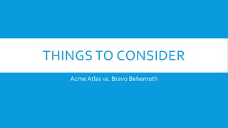 THINGS TO CONSIDER
Acme Atlas vs. Bravo Behemoth
 