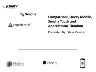 Comparison: jQuery Mobile,
Sencha Touch and
Appcelerator Titanium
Presented By: Steve Drucker
 