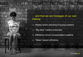 … and that we are hostages of our own
making

  Media-centric planning & buying systems

  “Big Idea” creative execution

...