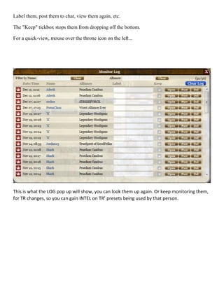Label them, post them to chat, view them again, etc.
The "Keep" tickbox stops them from dropping off the bottom.
For a quick-view, mouse over the throne icon on the left...
This is what the LOG pop up will show, you can look them up again. Or keep monitoring them,
for TR changes, so you can gain INTEL on TR’ presets being used by that person.
 