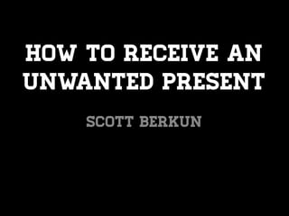 How to Receive an
Unwanted Present
    Scott Berkun
 