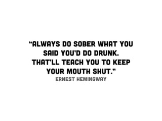 “Always do sober what you
    said you’d do drunk.
 That’ll teach you to keep
     your mouth shut.”
      Ernest Hemingway
 