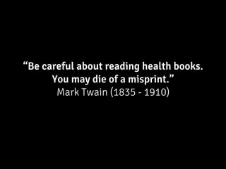 “Be careful about reading health books.
      You may die of a misprint.”
       Mark Twain (1835 - 1910)
 
