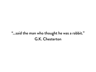“...said the man who thought he was a rabbit.”
               G.K. Chesterton
 
