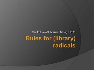 The Future of Libraries: Taking it to 11 Rules for (library) radicals 