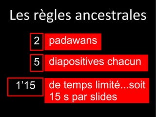 padawans
diapositives chacun
de temps limité...soit
15 s par slide
2
5
1’15
Les règles ancestrales
 