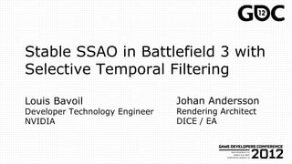 Stable SSAO in Battlefield 3 with
Selective Temporal Filtering

Louis Bavoil                    Johan Andersson
Developer Technology Engineer   Rendering Architect
NVIDIA                          DICE / EA
 