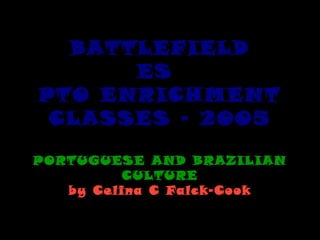 BATTLEFIELD
ES
PTO ENRICHMENT
CLASSES – 2005
PORTUGUESE AND BRAZILIAN
CULTURE
by Celina C Falck-Cook

 