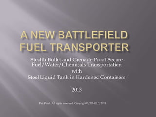 Stealth Bullet and Grenade Proof Secure
Fuel/Water/Chemicals Transportation
with
Steel Liquid Tank in Hardened Containers
2013
Pat. Pend. All rights reserved. Copyright©, 2014LLC, 2013

 