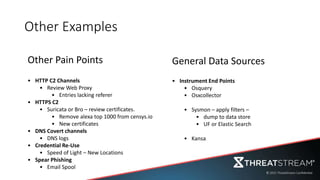 Other Examples
• HTTP C2 Channels
• Review Web Proxy
• Entries lacking referer
• HTTPS C2
• Suricata or Bro – review certificates.
• Remove alexa top 1000 from censys.io
• New certificates
• DNS Covert channels
• DNS logs
• Credential Re-Use
• Speed of Light – New Locations
• Spear Phishing
• Email Spool
• Instrument End Points
• Osquery
• Osxcollector
• Sysmon – apply filters –
• dump to data store
• UF or Elastic Search
• Kansa
Other Pain Points General Data Sources
 