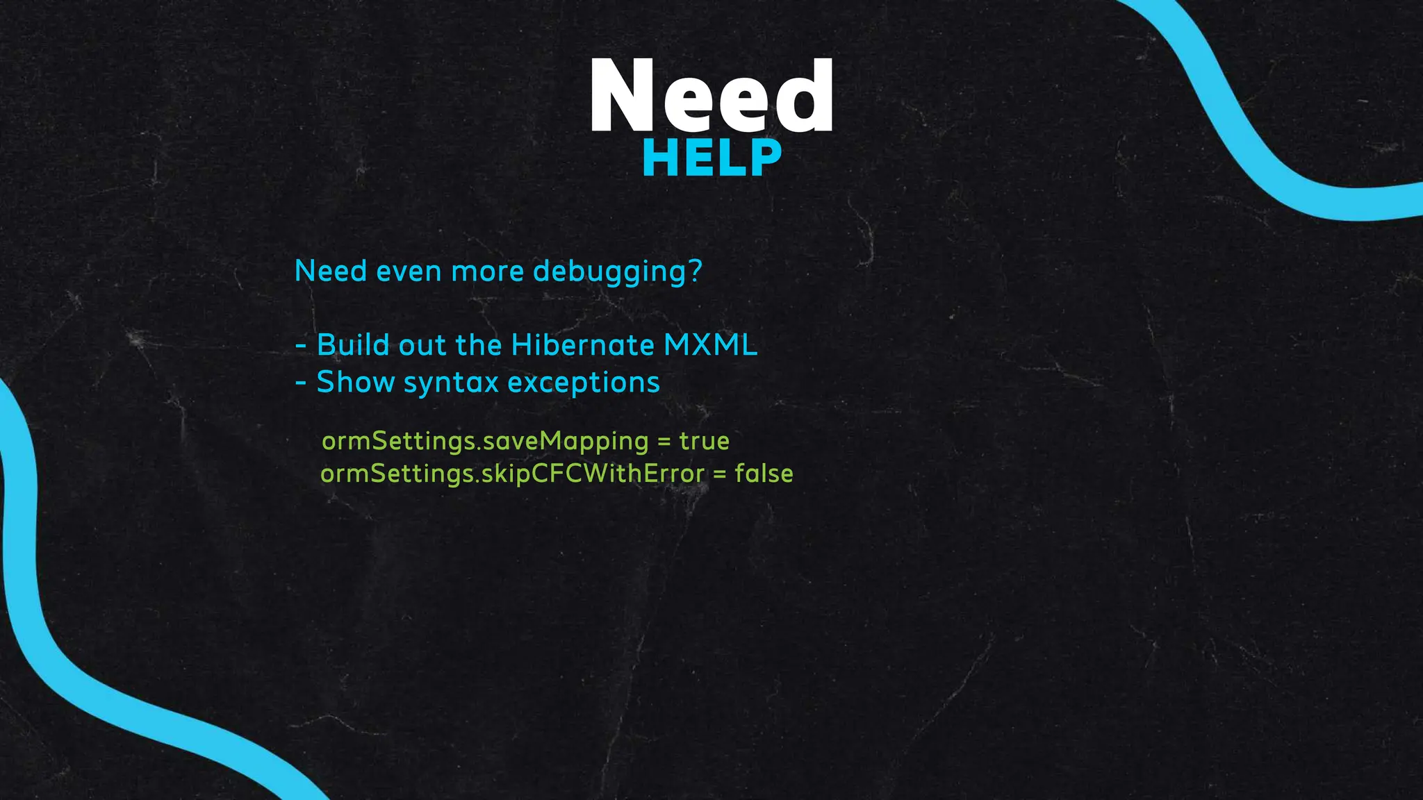 Need
HELP
Need even more debugging?
- Build out the Hibernate MXML
- Show syntax exceptions
ormSettings.saveMapping = true
ormSettings.skipCFCWithError = false
 