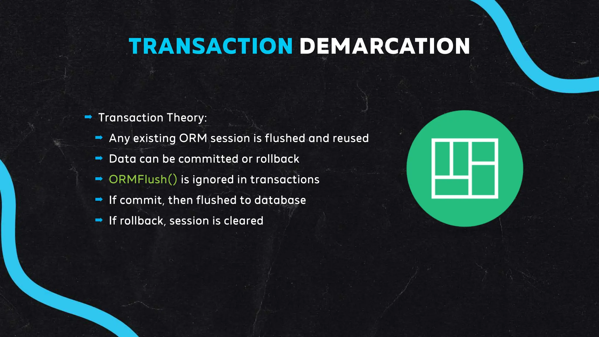 ➡ Transaction Theory:
➡ Any existing ORM session is flushed and reused
➡ Data can be committed or rollback
➡ ORMFlush() is ignored in transactions
➡ If commit, then flushed to database
➡ If rollback, session is cleared
TRANSACTION DEMARCATION
 