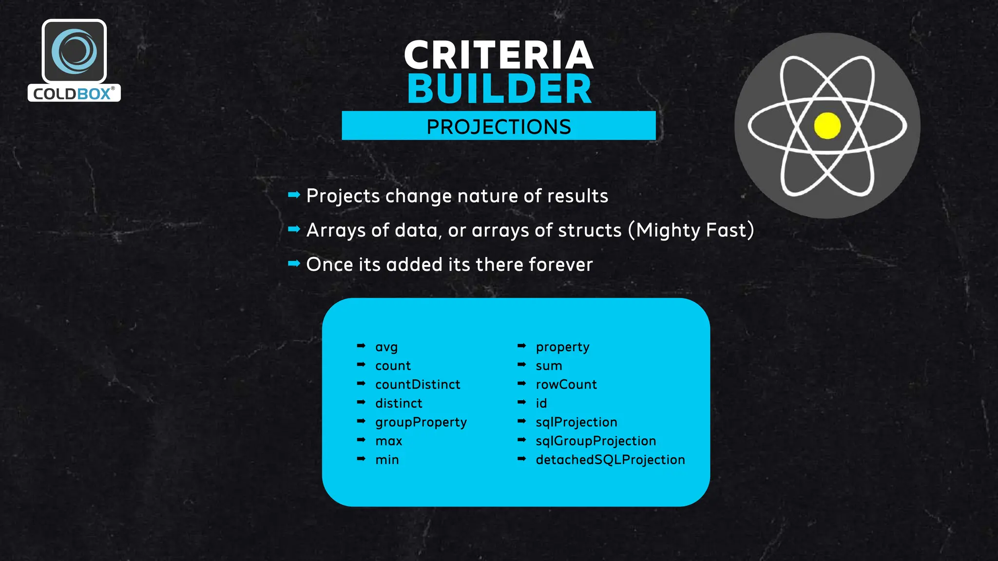 CRITERIA
BUILDER
PROJECTIONS
➡ Projects change nature of results
➡ Arrays of data, or arrays of structs (Mighty Fast)
➡ Once its added its there forever
➡ avg
➡ count
➡ countDistinct
➡ distinct
➡ groupProperty
➡ max
➡ min
➡ property
➡ sum
➡ rowCount
➡ id
➡ sqlProjection
➡ sqlGroupProjection
➡ detachedSQLProjection
 