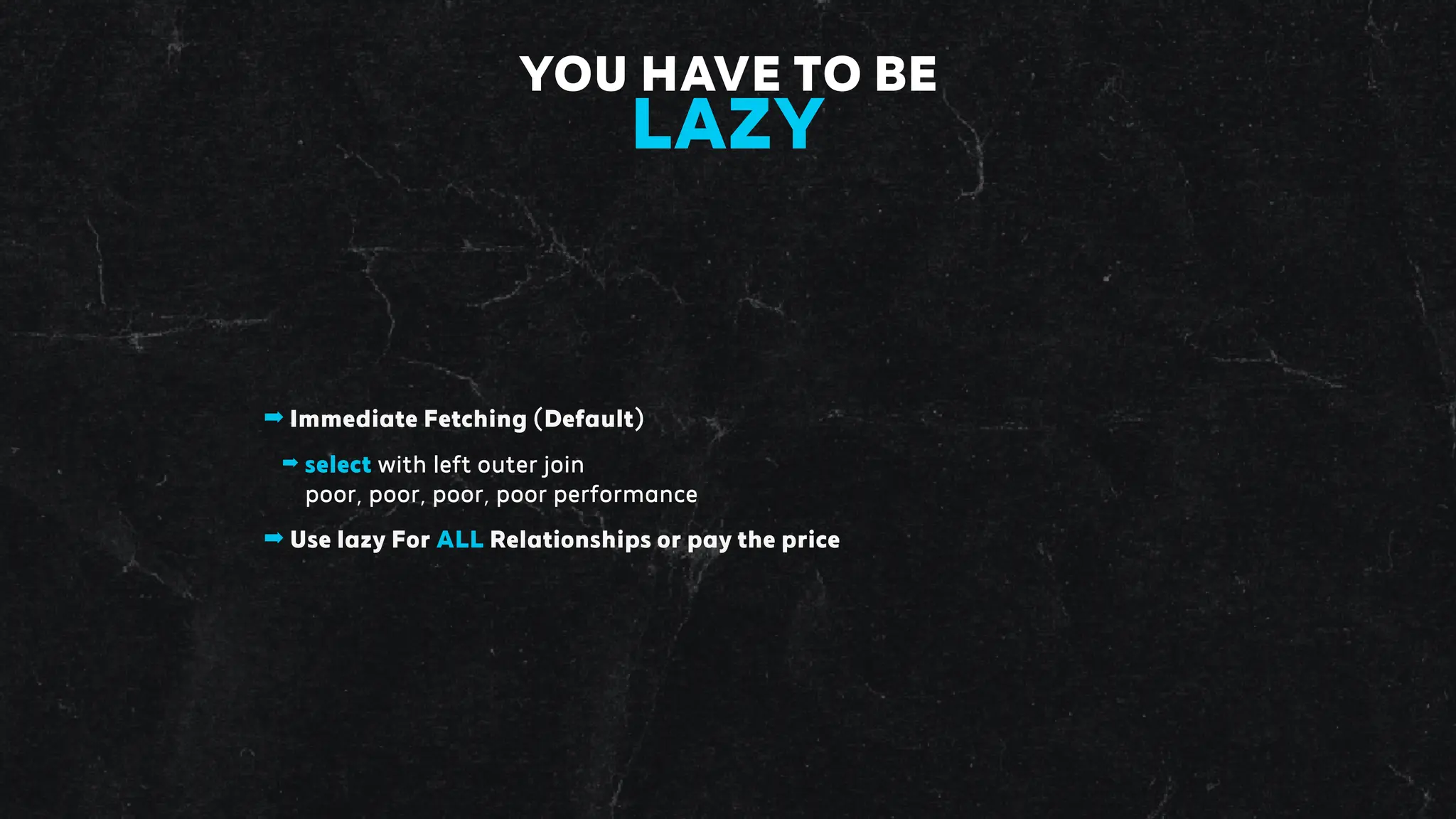➡ Immediate Fetching (Default)
➡ select with left outer join
poor, poor, poor, poor performance
➡ Use lazy For ALL Relationships or pay the price
YOU HAVE TO BE
LAZY
 