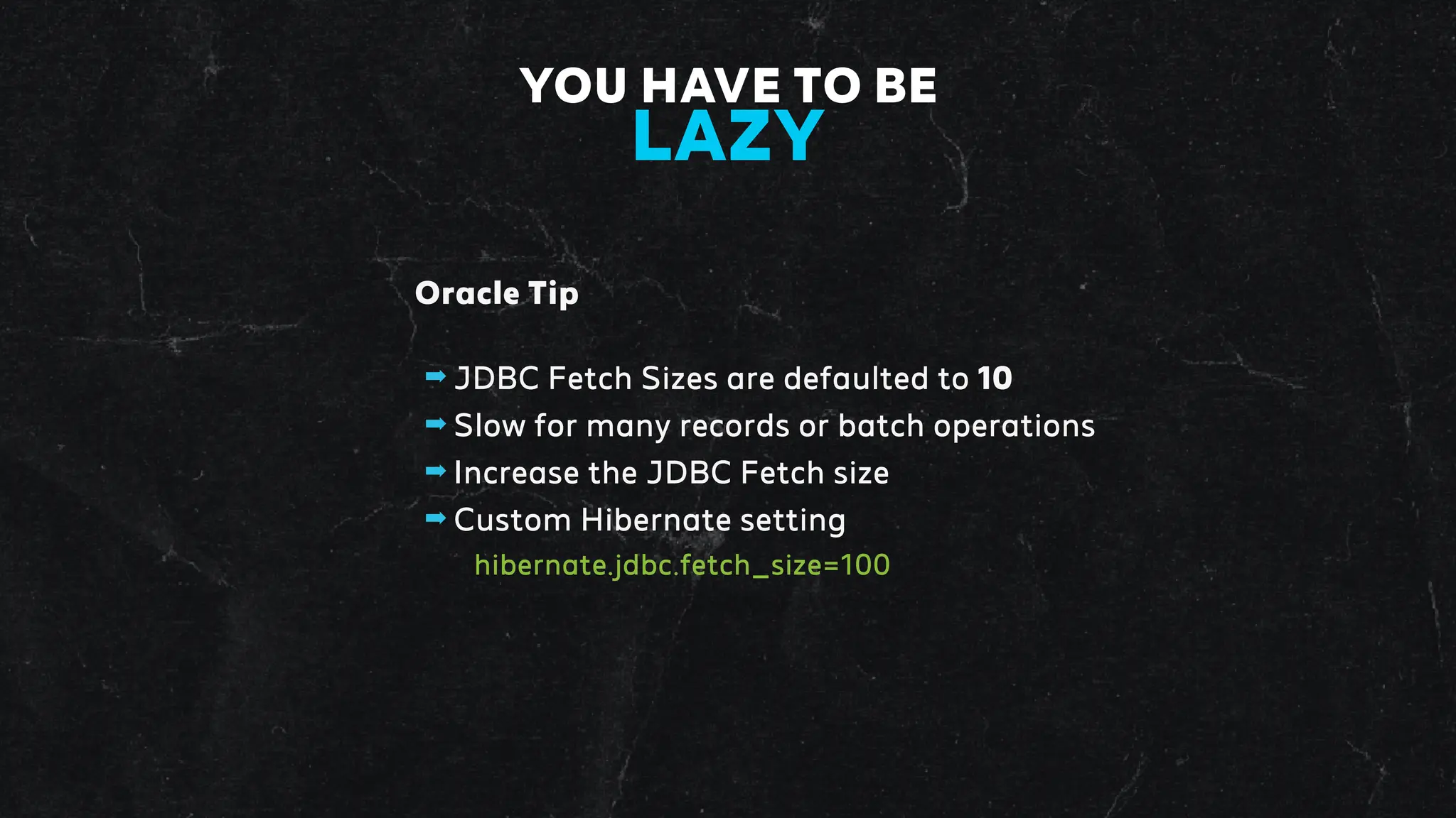 Oracle Tip
➡ JDBC Fetch Sizes are defaulted to 10
➡ Slow for many records or batch operations
➡ Increase the JDBC Fetch size
➡ Custom Hibernate setting
hibernate.jdbc.fetch_size=100
YOU HAVE TO BE
LAZY
 