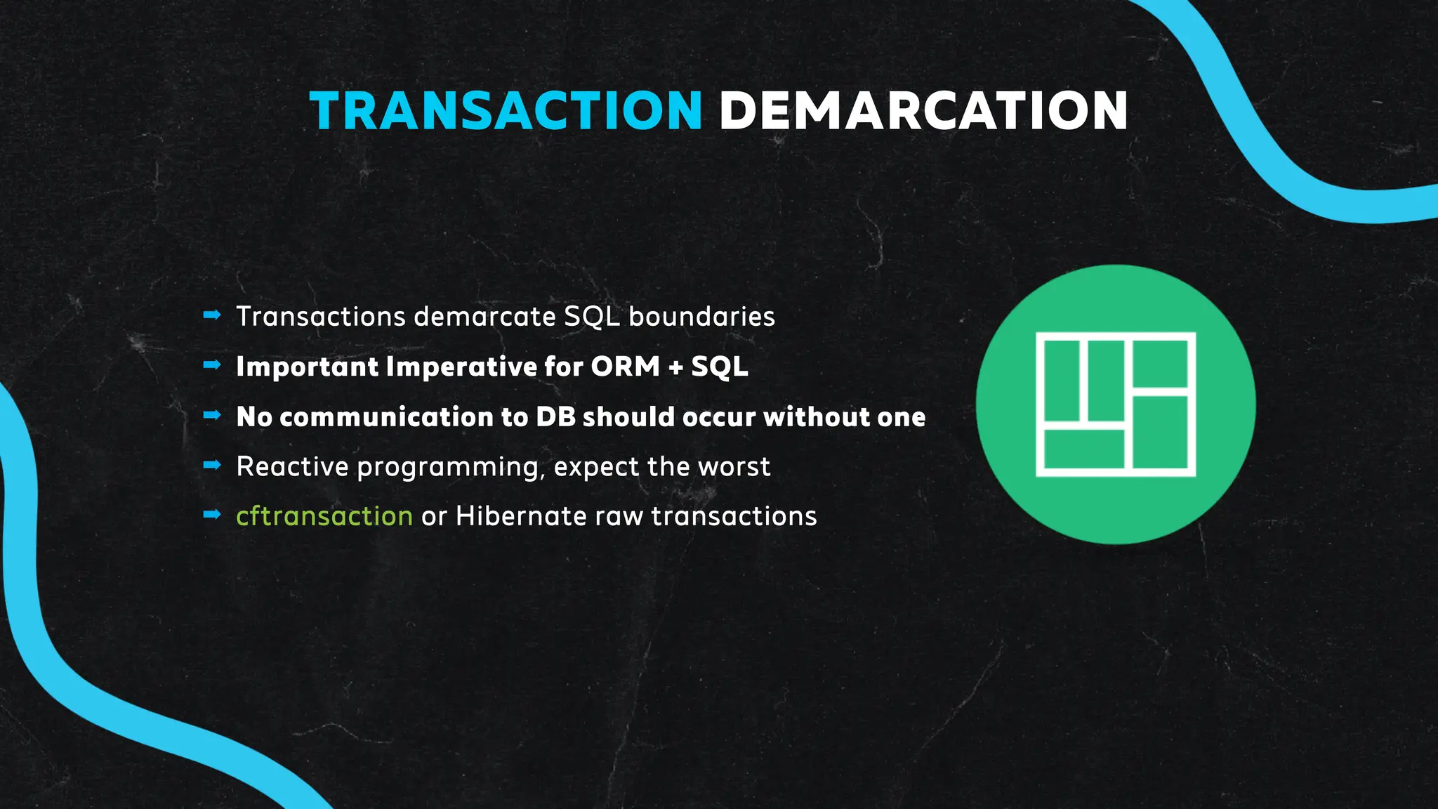 ➡ Transactions demarcate SQL boundaries
➡ Important Imperative for ORM + SQL
➡ No communication to DB should occur without one
➡ Reactive programming, expect the worst
➡ cftransaction or Hibernate raw transactions
TRANSACTION DEMARCATION
 