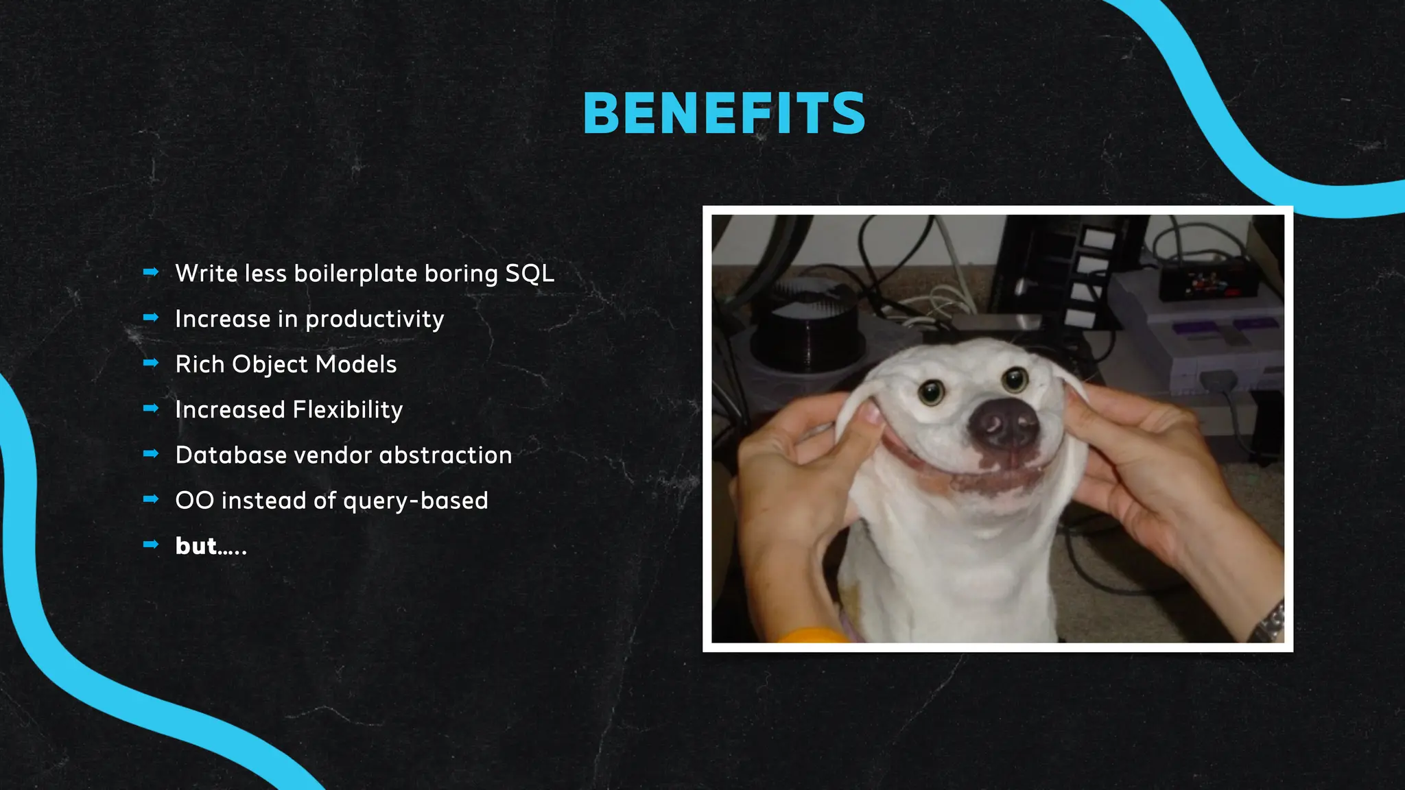 ➡ Write less boilerplate boring SQL
➡ Increase in productivity
➡ Rich Object Models
➡ Increased Flexibility
➡ Database vendor abstraction
➡ OO instead of query-based
➡ but…..
BENEFITS
 