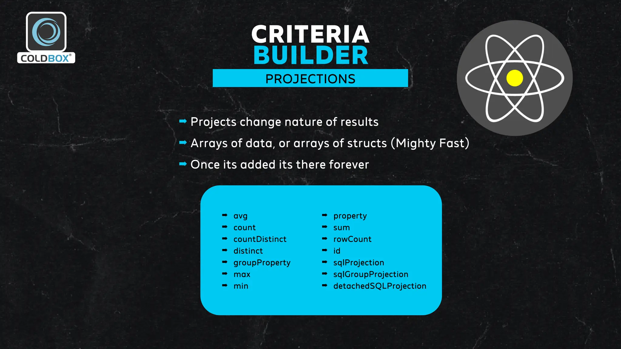 CRITERIA
BUILDER
PROJECTIONS
➡ Projects change nature of results
➡ Arrays of data, or arrays of structs (Mighty Fast)
➡ Once its added its there forever
➡ avg
➡ count
➡ countDistinct
➡ distinct
➡ groupProperty
➡ max
➡ min
➡ property
➡ sum
➡ rowCount
➡ id
➡ sqlProjection
➡ sqlGroupProjection
➡ detachedSQLProjection
 