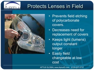 Protects Lenses in FieldPrevents field etching of polycarbonate covers.Decreases need for replacement of coversKeeps light (lumens) output constant longerEasily field changeable at low costAPTUS GLOBAL www.AptusID.com    8120-227-3737 