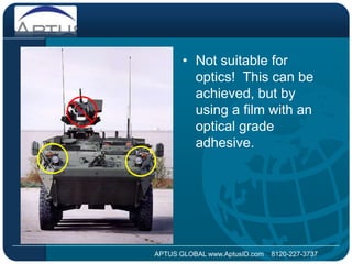 Not suitable for optics!  This can be achieved, but by using a film with an optical grade adhesive.APTUS GLOBAL www.AptusID.com    8120-227-3737 