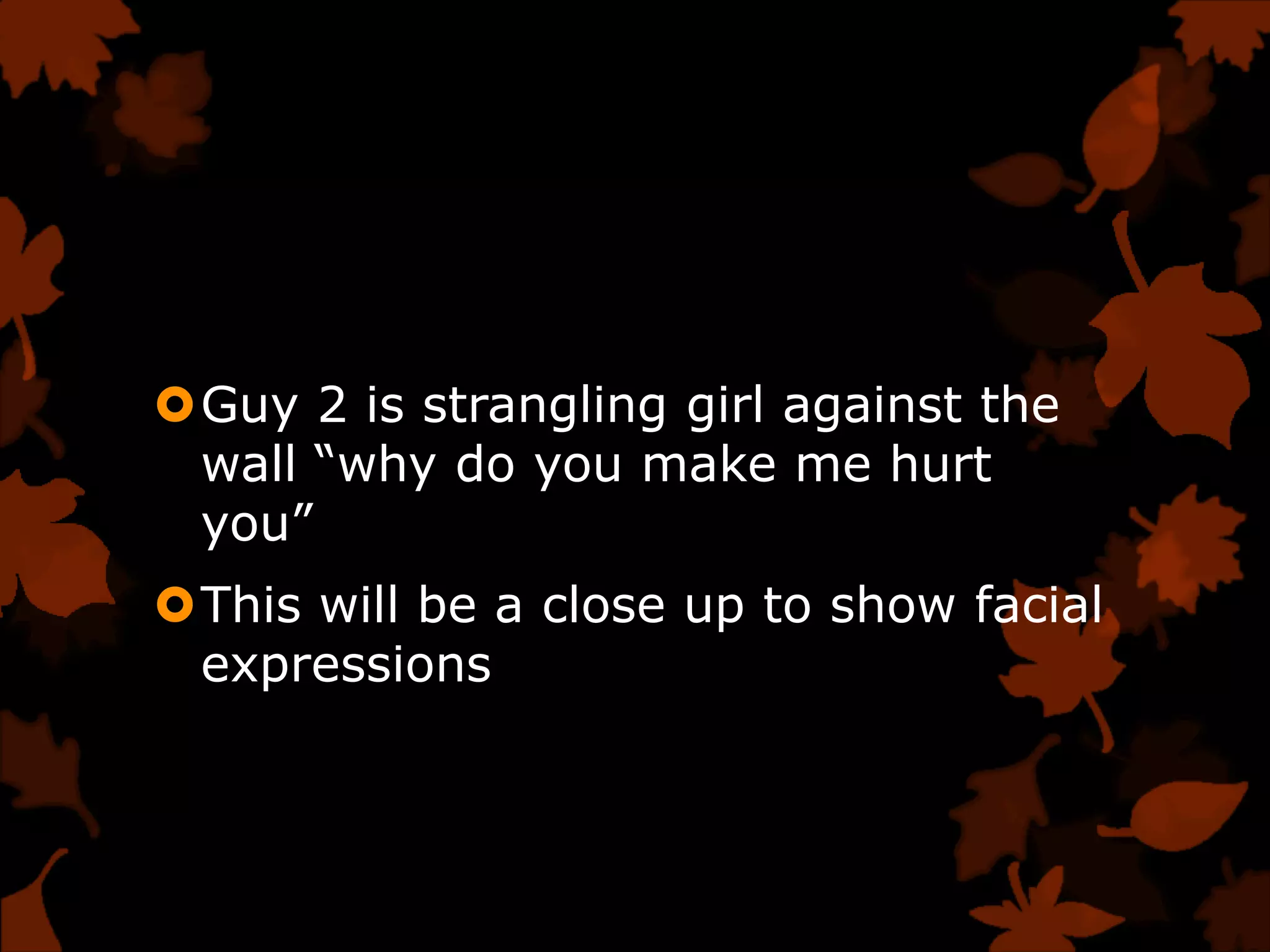 Guy 2 is strangling girl against the
 wall “why do you make me hurt
 you”
This will be a close up to show facial
 expressions
 