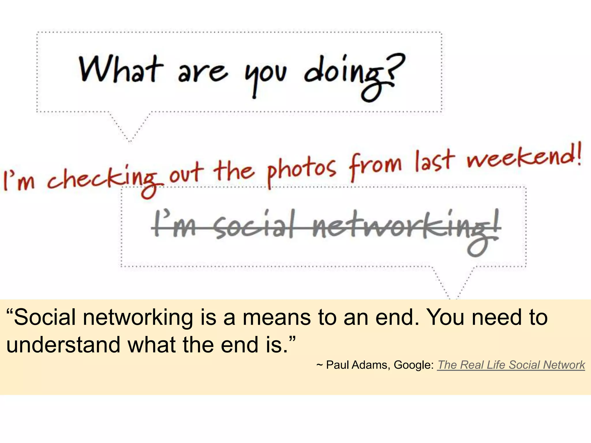 “Social networking is a means to an end. You need to
understand what the end is.”
                             ~ Paul Adams, Google: The Real Life Social Network
 