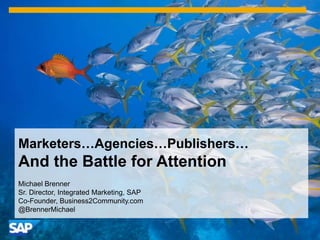 Marketers…Agencies…Publishers…
And the Battle for Attention
Michael Brenner
Sr. Director, Integrated Marketing, SAP
Co-Founder, Business2Community.com
@BrennerMichael
 