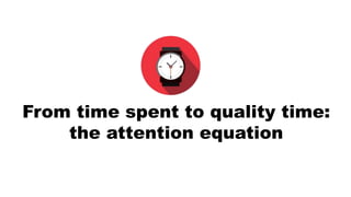 From time spent to quality time:
the attention equation
 