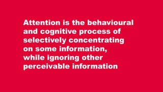 Attention is the behavioural
and cognitive process of
selectively concentrating
on some information,
while ignoring other
...