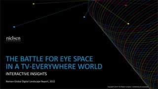 INTERACTIVE INSIGHTS
Nielsen Global Digital Landscape Report, 2015
THE BATTLE FOR EYE SPACE
IN A TV-EVERYWHERE WORLD
Copyright © 2015 The Nielsen Company. Confidential and proprietary.
 